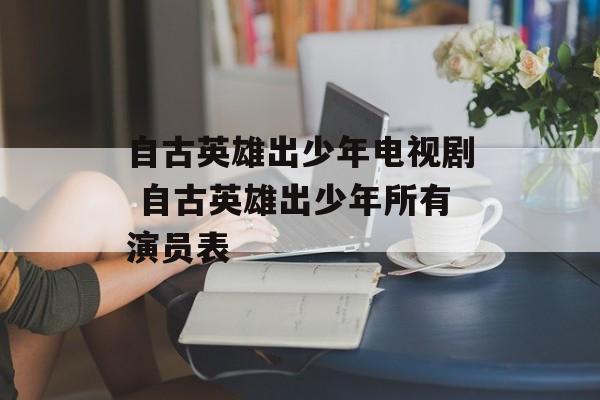 自古英雄出少年电视剧 自古英雄出少年所有演员表-第1张图片-
