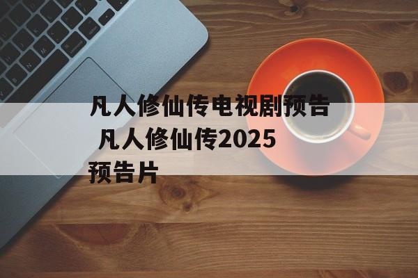 凡人修仙传电视剧预告 凡人修仙传2025预告片-第1张图片-