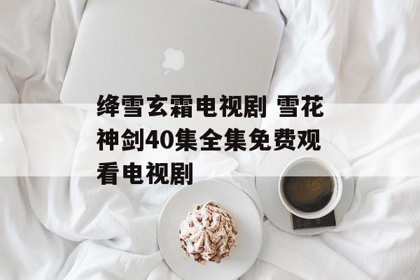 绛雪玄霜电视剧 雪花神剑40集全集免费观看电视剧-第1张图片-