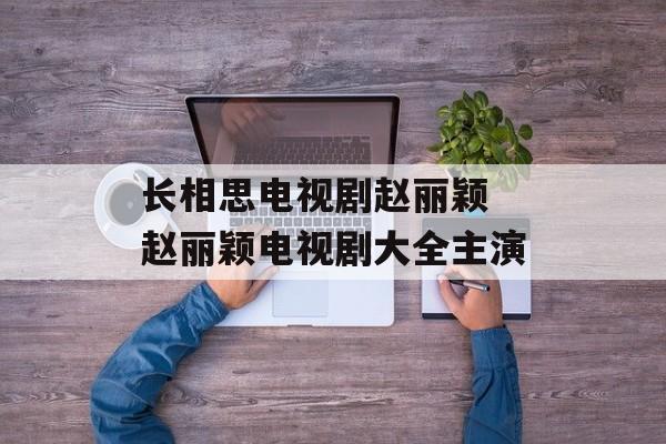 长相思电视剧赵丽颖 赵丽颖电视剧大全主演-第1张图片-