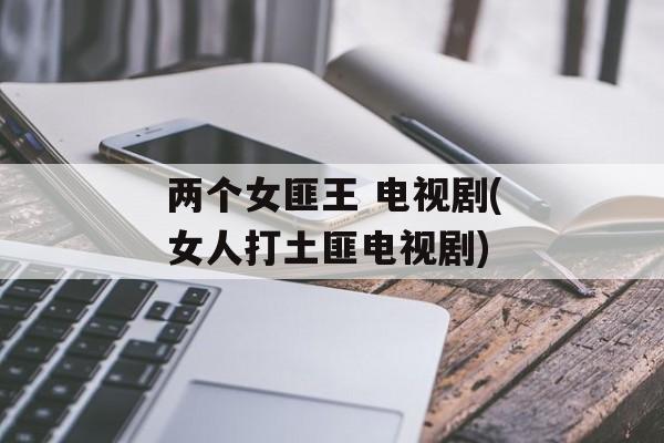 两个女匪王 电视剧(女人打土匪电视剧)-第1张图片-