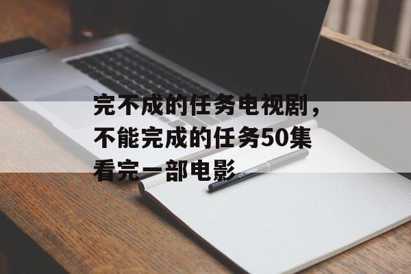 完不成的任务电视剧，不能完成的任务50集看完一部电影-第1张图片-