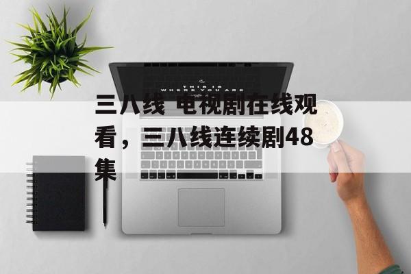 三八线 电视剧在线观看，三八线连续剧48集-第1张图片-