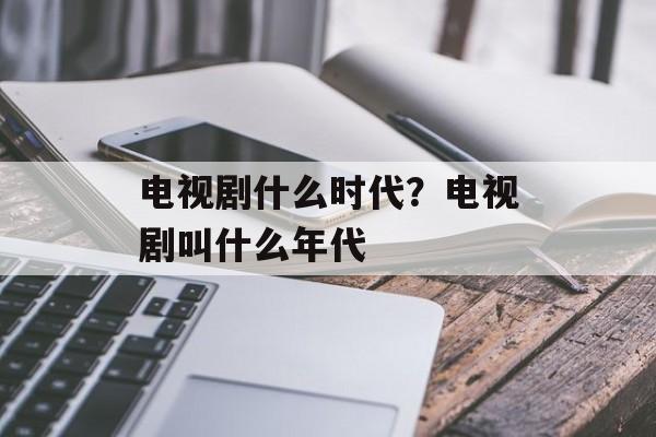 电视剧什么时代？电视剧叫什么年代-第1张图片-