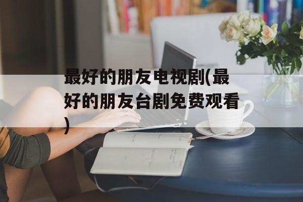 最好的朋友电视剧(最好的朋友台剧免费观看)-第1张图片-