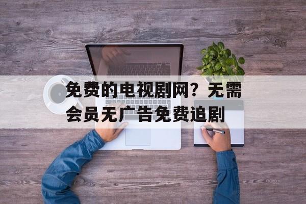 免费的电视剧网？无需会员无广告免费追剧-第1张图片-