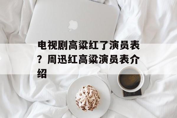 电视剧高粱红了演员表？周迅红高粱演员表介绍-第1张图片-
