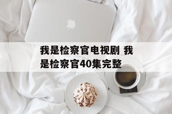 我是检察官电视剧 我是检察官40集完整-第1张图片-