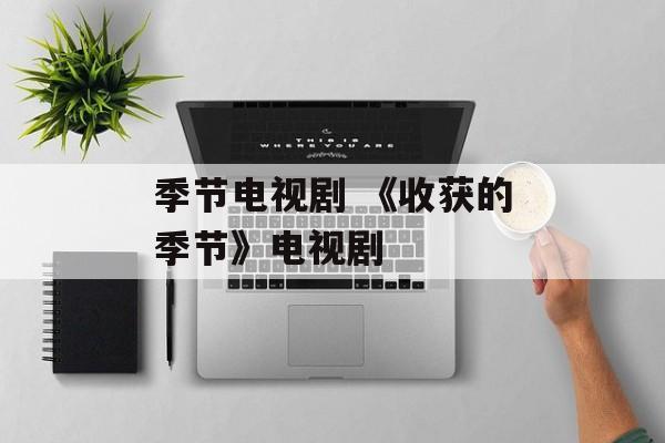 季节电视剧 《收获的季节》电视剧-第1张图片-