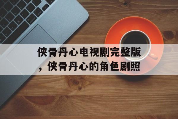 侠骨丹心电视剧完整版，侠骨丹心的角色剧照-第1张图片-