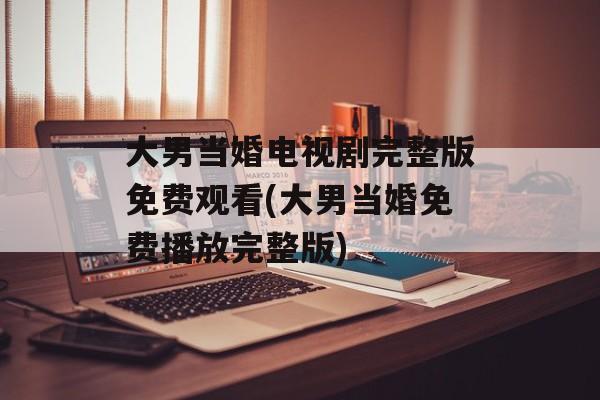 大男当婚电视剧完整版免费观看(大男当婚免费播放完整版)-第1张图片-