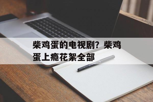 柴鸡蛋的电视剧？柴鸡蛋上瘾花絮全部-第1张图片-
