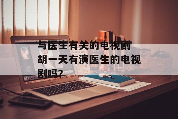 与医生有关的电视剧 胡一天有演医生的电视剧吗？-第1张图片-