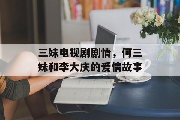 三妹电视剧剧情，何三妹和李大庆的爱情故事-第1张图片-