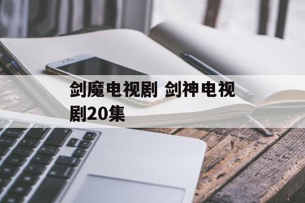 剑魔电视剧 剑神电视剧20集-第1张图片-