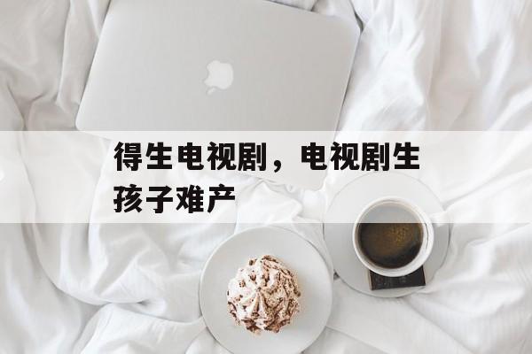 得生电视剧，电视剧生孩子难产-第1张图片-