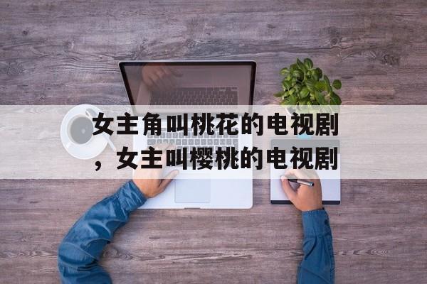 女主角叫桃花的电视剧，女主叫樱桃的电视剧-第1张图片-