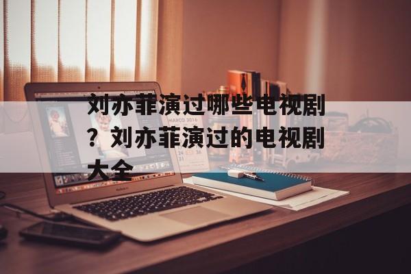 刘亦菲演过哪些电视剧？刘亦菲演过的电视剧大全-第1张图片-