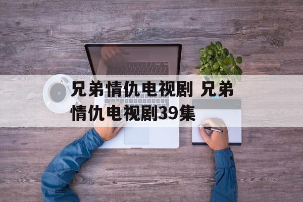 兄弟情仇电视剧 兄弟情仇电视剧39集-第1张图片-