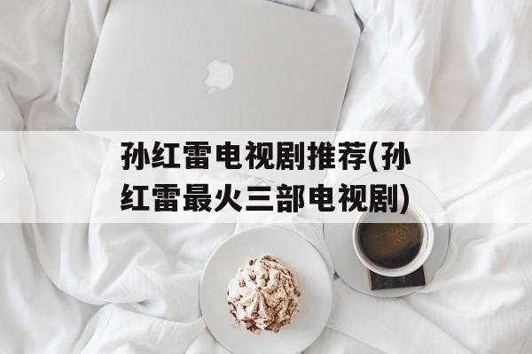 孙红雷电视剧推荐(孙红雷最火三部电视剧)-第1张图片-