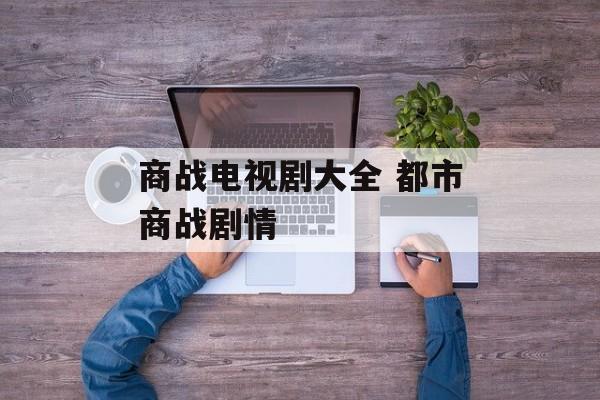商战电视剧大全 都市商战剧情-第1张图片-