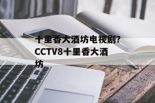 十里香大酒坊电视剧？CCTV8十里香大酒坊-第1张图片-