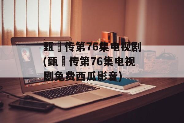 甄嬛传第76集电视剧(甄嬛传第76集电视剧免费西瓜影音)-第1张图片-