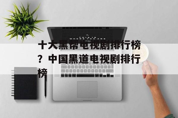 十大黑帮电视剧排行榜？中国黑道电视剧排行榜-第1张图片-