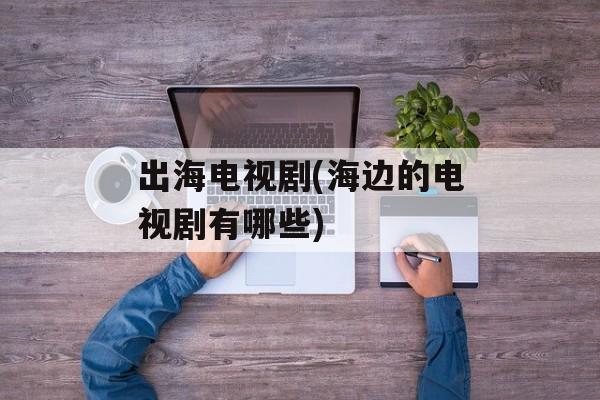 出海电视剧(海边的电视剧有哪些)-第1张图片-