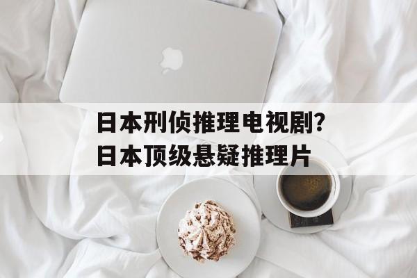 日本刑侦推理电视剧？日本顶级悬疑推理片-第1张图片-