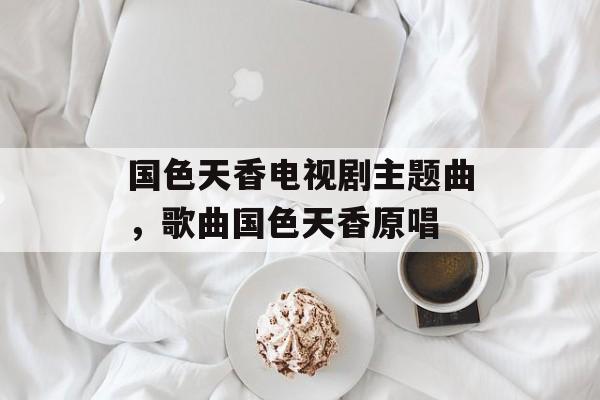 国色天香电视剧主题曲，歌曲国色天香原唱-第1张图片-