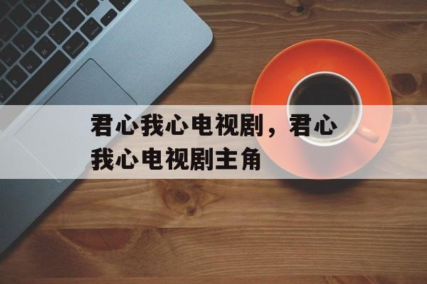 君心我心电视剧，君心我心电视剧主角-第1张图片-