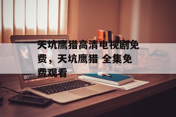 天坑鹰猎高清电视剧免费，天坑鹰猎 全集免费观看-第1张图片-