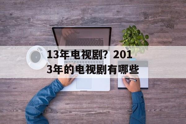 13年电视剧？2013年的电视剧有哪些-第1张图片-
