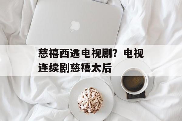 慈禧西逃电视剧？电视连续剧慈禧太后-第1张图片-