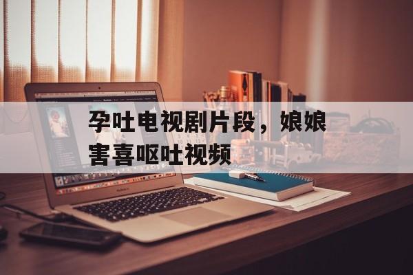 孕吐电视剧片段，娘娘害喜呕吐视频-第1张图片-