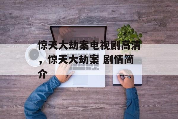 惊天大劫案电视剧高清，惊天大劫案 剧情简介-第1张图片-