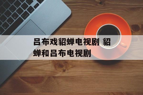 吕布戏貂蝉电视剧 貂蝉和吕布电视剧-第1张图片-