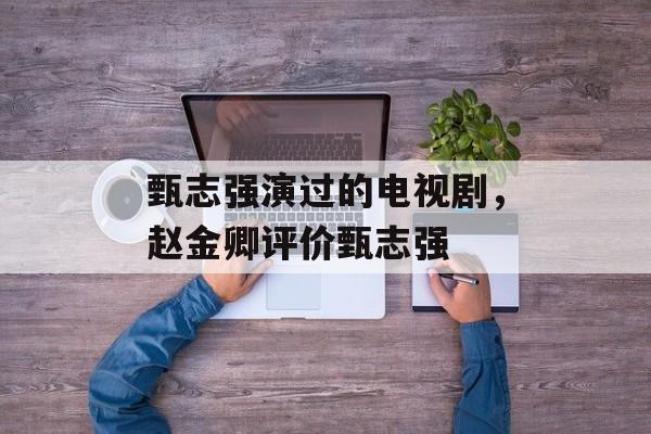 甄志强演过的电视剧，赵金卿评价甄志强-第1张图片-