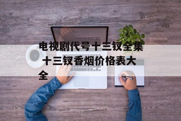 电视剧代号十三钗全集 十三钗香烟价格表大全-第1张图片-