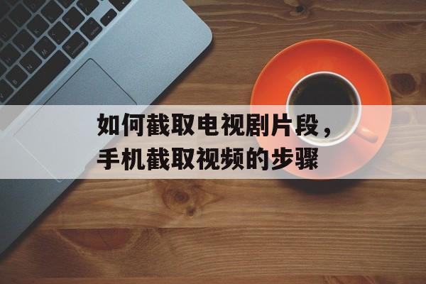 如何截取电视剧片段，手机截取视频的步骤-第1张图片-