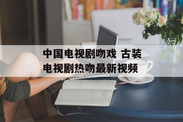 中国电视剧吻戏 古装电视剧热吻最新视频-第1张图片-
