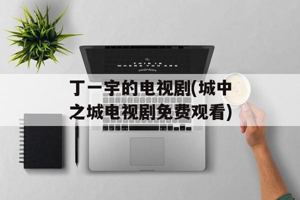 丁一宇的电视剧(城中之城电视剧免费观看)-第1张图片-