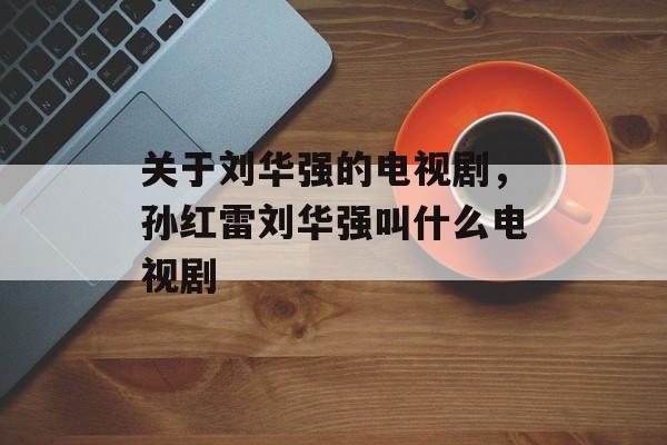 关于刘华强的电视剧，孙红雷刘华强叫什么电视剧-第1张图片-