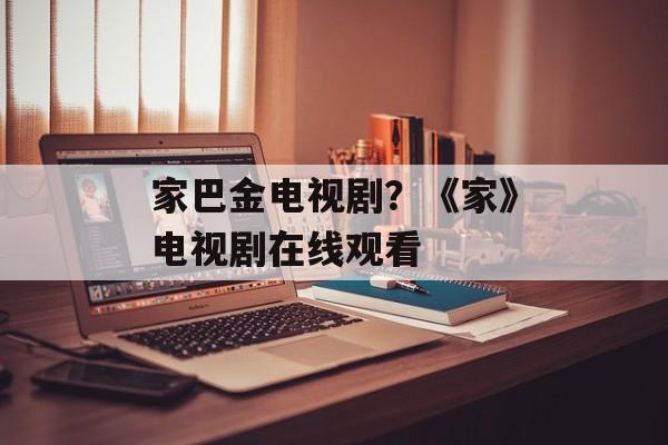 家巴金电视剧？《家》电视剧在线观看-第1张图片-