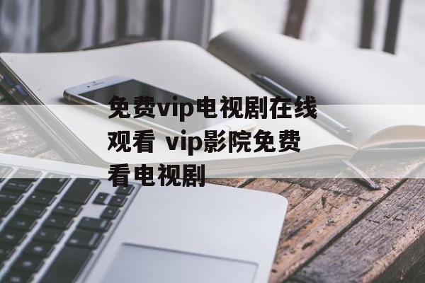 免费vip电视剧在线观看 vip影院免费看电视剧-第1张图片-
