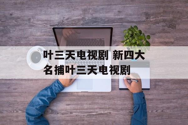 叶三天电视剧 新四大名捕叶三天电视剧-第1张图片-