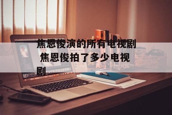 焦恩俊演的所有电视剧 焦恩俊拍了多少电视剧-第1张图片-