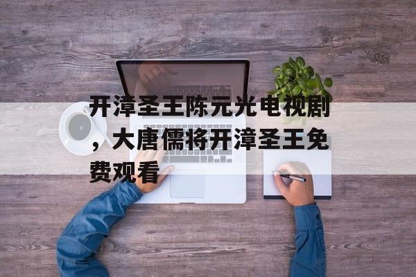开漳圣王陈元光电视剧，大唐儒将开漳圣王免费观看-第1张图片-