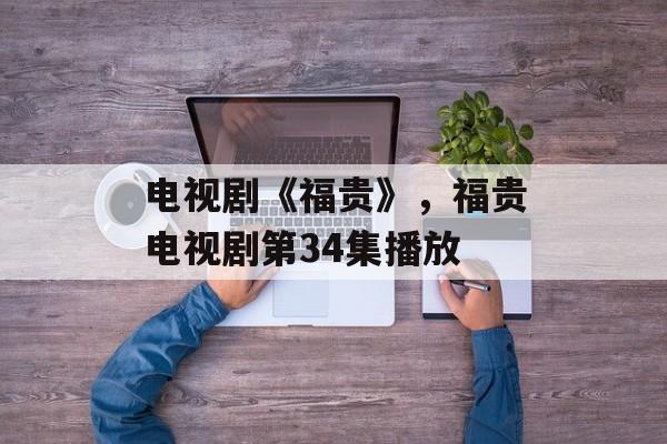 电视剧《福贵》，福贵电视剧第34集播放-第1张图片-